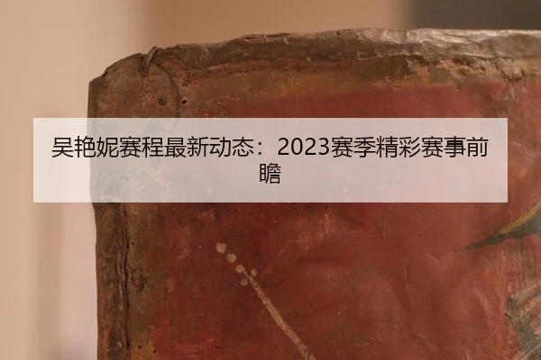 吴艳妮赛程最新动态：2023赛季精彩赛事前瞻